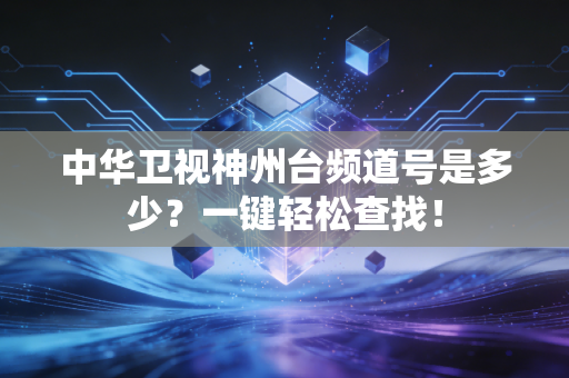 中华卫视神州台频道号是多少？一键轻松查找！