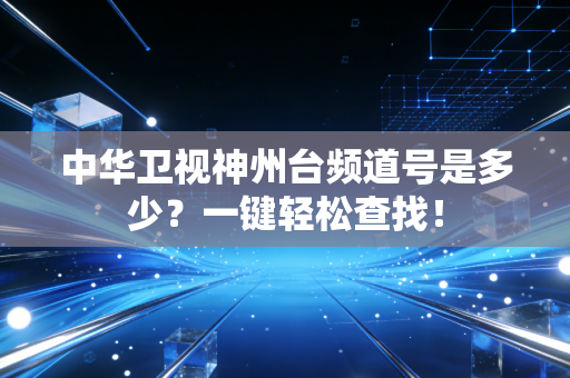 中华卫视神州台频道号是多少？一键轻松查找！