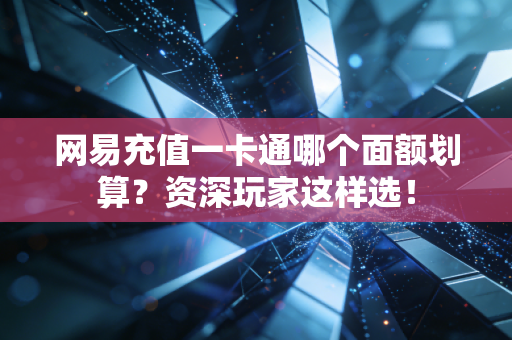 网易充值一卡通哪个面额划算？资深玩家这样选！