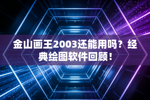 金山画王2003还能用吗？经典绘图软件回顾！