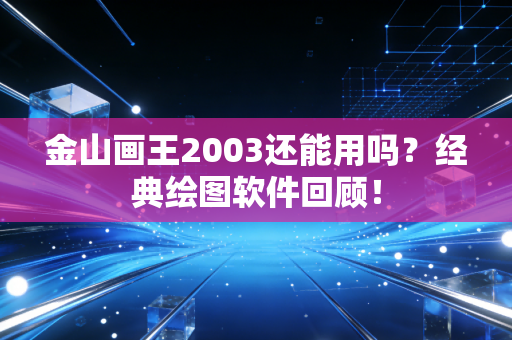 金山画王2003还能用吗？经典绘图软件回顾！