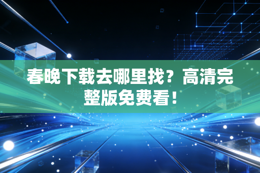 春晚下载去哪里找？高清完整版免费看！