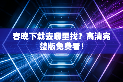 春晚下载去哪里找？高清完整版免费看！