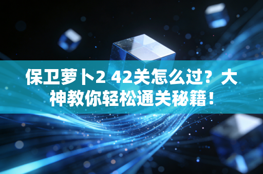 保卫萝卜2 42关怎么过？大神教你轻松通关秘籍！