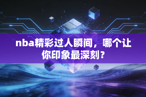 nba精彩过人瞬间，哪个让你印象最深刻？