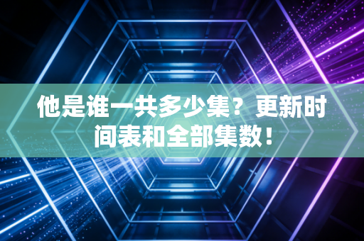 他是谁一共多少集？更新时间表和全部集数！