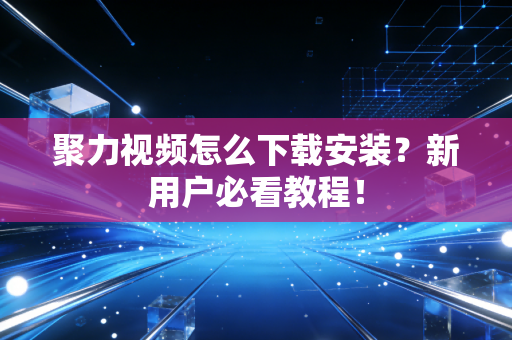 聚力视频怎么下载安装？新用户必看教程！