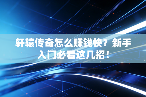 轩辕传奇怎么赚钱快？新手入门必看这几招！
