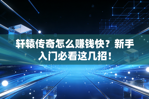 轩辕传奇怎么赚钱快？新手入门必看这几招！