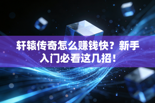 轩辕传奇怎么赚钱快？新手入门必看这几招！