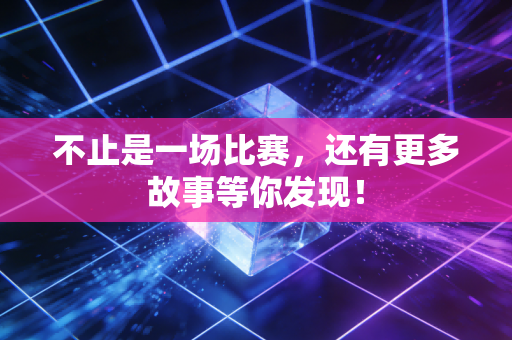 不止是一场比赛，还有更多故事等你发现！