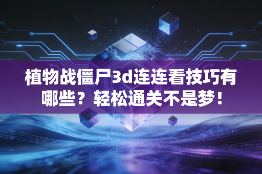 植物战僵尸3d连连看技巧有哪些？轻松通关不是梦！