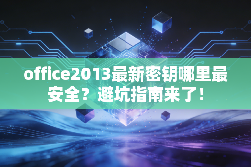 office2013最新密钥哪里最安全？避坑指南来了！