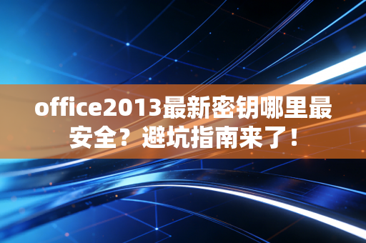 office2013最新密钥哪里最安全？避坑指南来了！