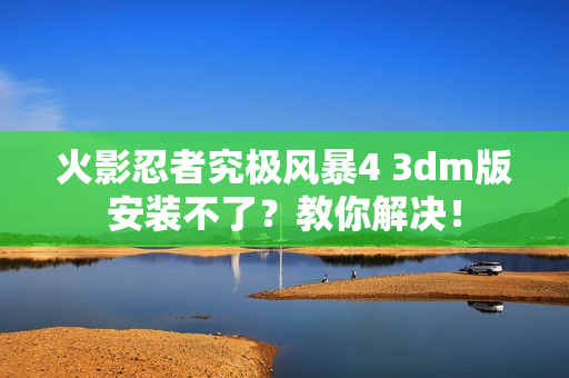 火影忍者究极风暴4 3dm版安装不了？教你解决！