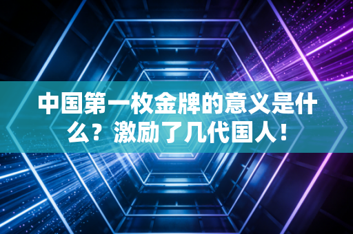 中国第一枚金牌的意义是什么？激励了几代国人！
