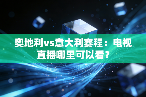 奥地利vs意大利赛程：电视直播哪里可以看？