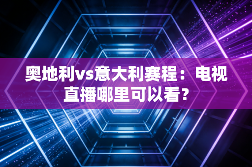 奥地利vs意大利赛程：电视直播哪里可以看？