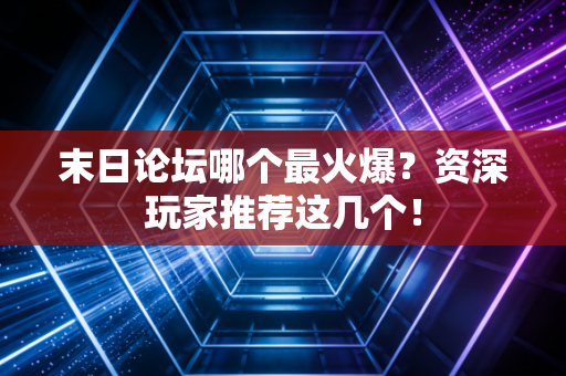 末日论坛哪个最火爆？资深玩家推荐这几个！