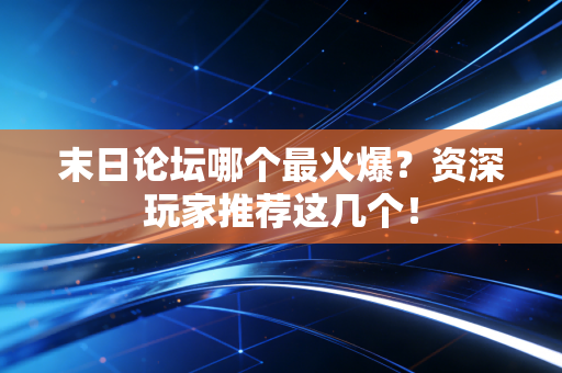 末日论坛哪个最火爆？资深玩家推荐这几个！