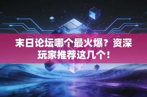 末日论坛哪个最火爆？资深玩家推荐这几个！