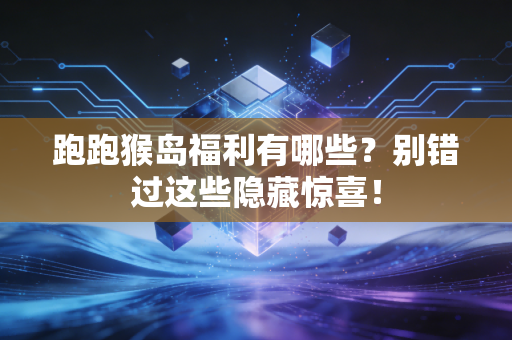 跑跑猴岛福利有哪些？别错过这些隐藏惊喜！