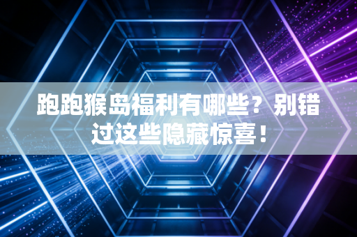 跑跑猴岛福利有哪些？别错过这些隐藏惊喜！