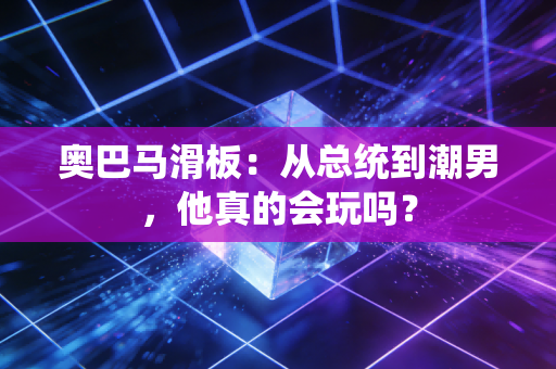 奥巴马滑板：从总统到潮男，他真的会玩吗？