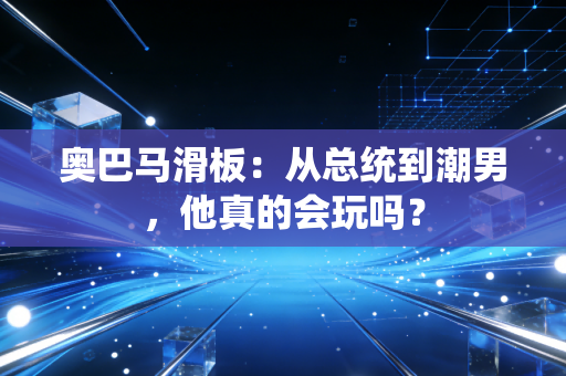 奥巴马滑板：从总统到潮男，他真的会玩吗？