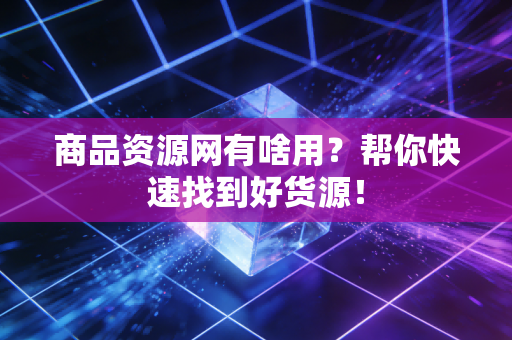 商品资源网有啥用？帮你快速找到好货源！