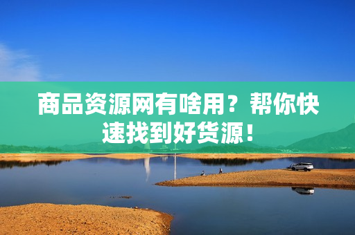 商品资源网有啥用？帮你快速找到好货源！