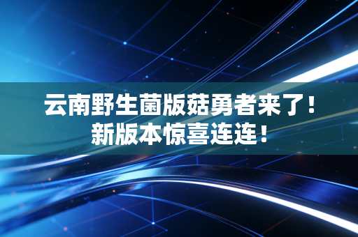 云南野生菌版菇勇者来了！新版本惊喜连连！