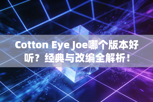 Cotton Eye Joe哪个版本好听？经典与改编全解析！
