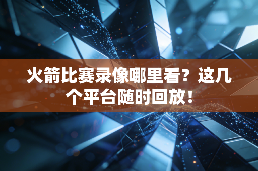 火箭比赛录像哪里看？这几个平台随时回放！