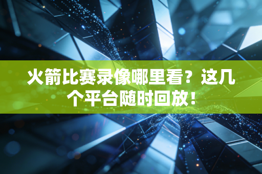 火箭比赛录像哪里看？这几个平台随时回放！