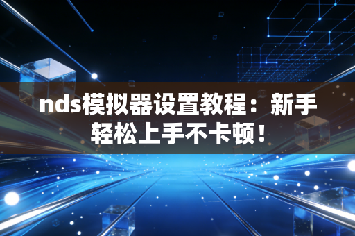 nds模拟器设置教程：新手轻松上手不卡顿！