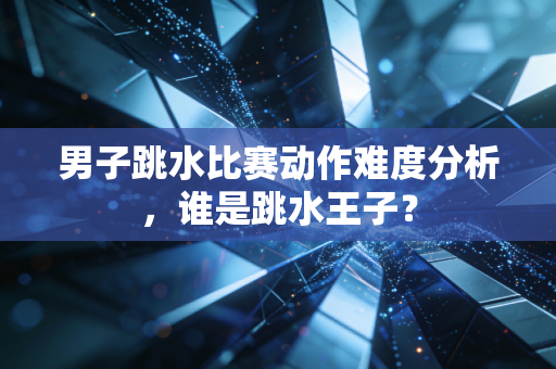 男子跳水比赛动作难度分析，谁是跳水王子？