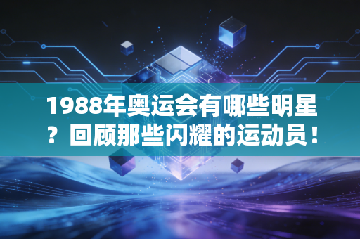 1988年奥运会有哪些明星？回顾那些闪耀的运动员！