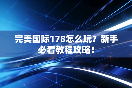 完美国际178怎么玩？新手必看教程攻略！