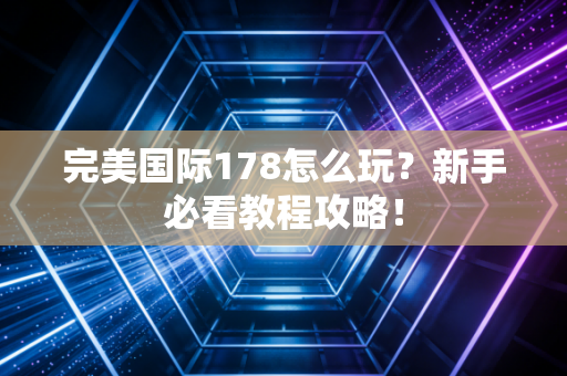 完美国际178怎么玩？新手必看教程攻略！