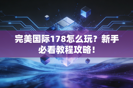 完美国际178怎么玩？新手必看教程攻略！