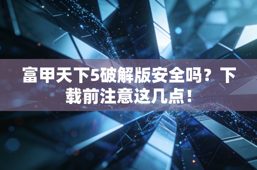 富甲天下5破解版安全吗？下载前注意这几点！