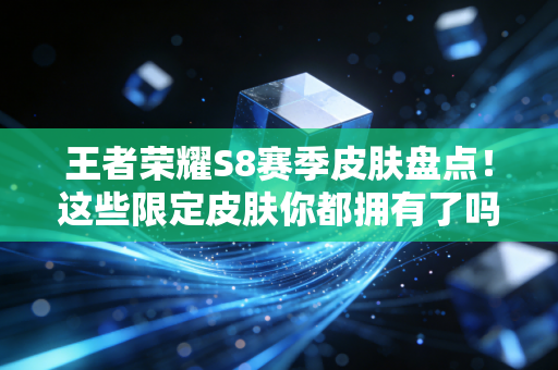 王者荣耀S8赛季皮肤盘点！这些限定皮肤你都拥有了吗？