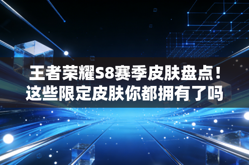 王者荣耀S8赛季皮肤盘点！这些限定皮肤你都拥有了吗？