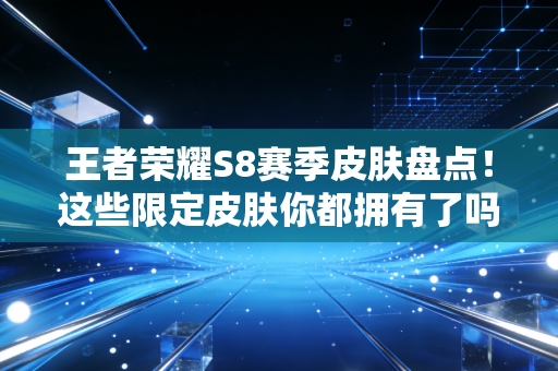 王者荣耀S8赛季皮肤盘点！这些限定皮肤你都拥有了吗？