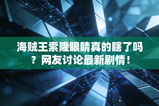 海贼王索隆眼睛真的瞎了吗？网友讨论最新剧情！