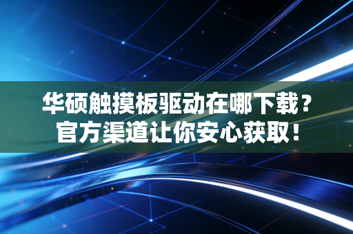 华硕触摸板驱动在哪下载？官方渠道让你安心获取！