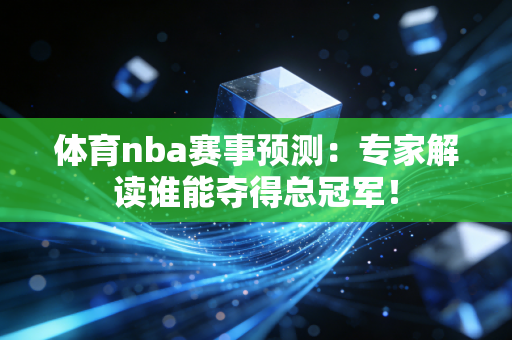 体育nba赛事预测：专家解读谁能夺得总冠军！