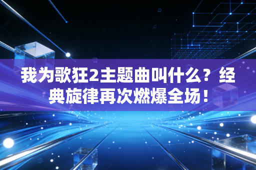 我为歌狂2主题曲叫什么？经典旋律再次燃爆全场！
