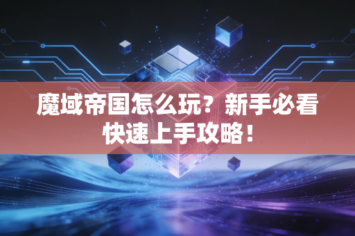 魔域帝国怎么玩？新手必看快速上手攻略！